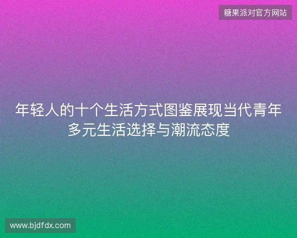 年轻人的十个生活方式图鉴展现当代青年多元生活选择与潮流态度 年轻人的十个生活方式图鉴展现当代青年多元生活选择与潮流态度