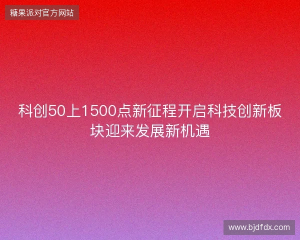 科创50上1500点新征程开启科技创新板块迎来发展新机遇 科创50上1500点新征程开启科技创新板块迎来发展新机遇