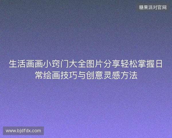 生活画画小窍门大全图片分享轻松掌握日常绘画技巧与创意灵感方法