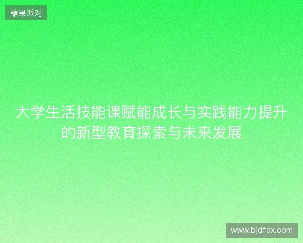 大学生活技能课赋能成长与实践能力提升的新型教育探索与未来发展 大学生活技能课赋能成长与实践能力提升的新型教育探索与未来发展