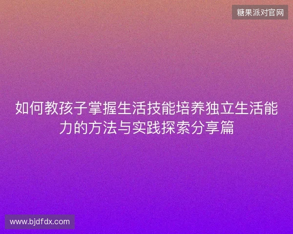 如何教孩子掌握生活技能培养独立生活能力的方法与实践探索分享篇 如何教孩子掌握生活技能培养独立生活能力的方法与实践探索分享篇